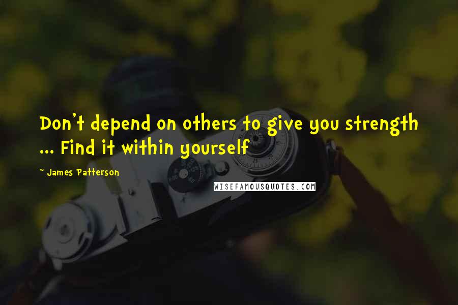 James Patterson Quotes: Don't depend on others to give you strength ... Find it within yourself