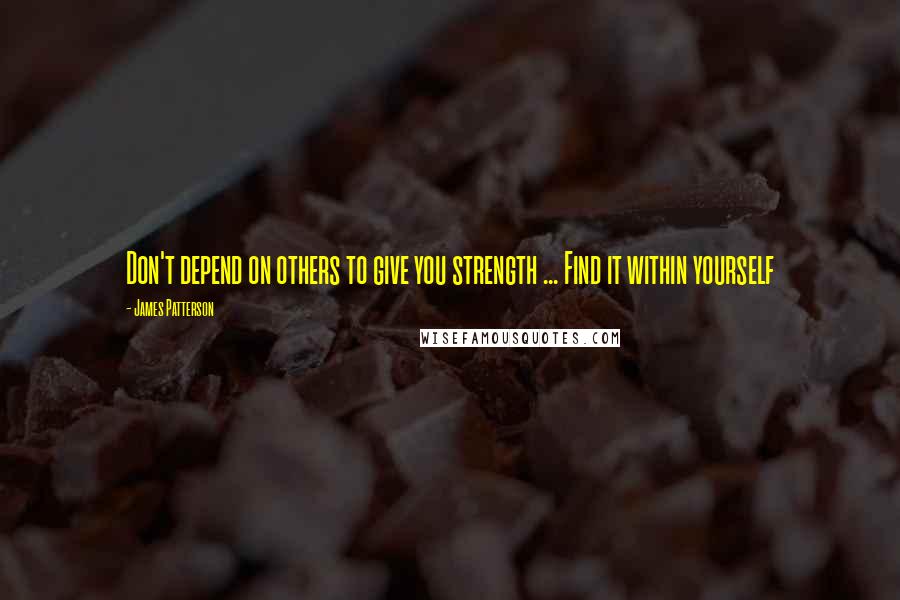 James Patterson Quotes: Don't depend on others to give you strength ... Find it within yourself