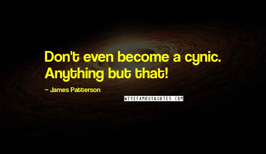 James Patterson Quotes: Don't even become a cynic. Anything but that!