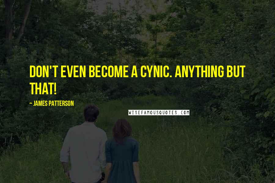 James Patterson Quotes: Don't even become a cynic. Anything but that!