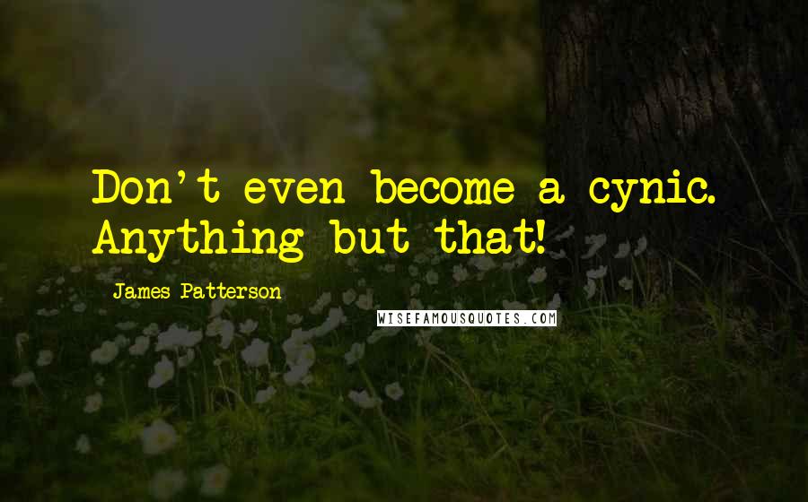 James Patterson Quotes: Don't even become a cynic. Anything but that!