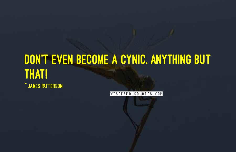 James Patterson Quotes: Don't even become a cynic. Anything but that!