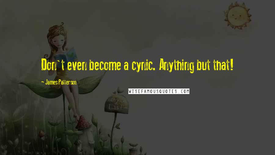 James Patterson Quotes: Don't even become a cynic. Anything but that!