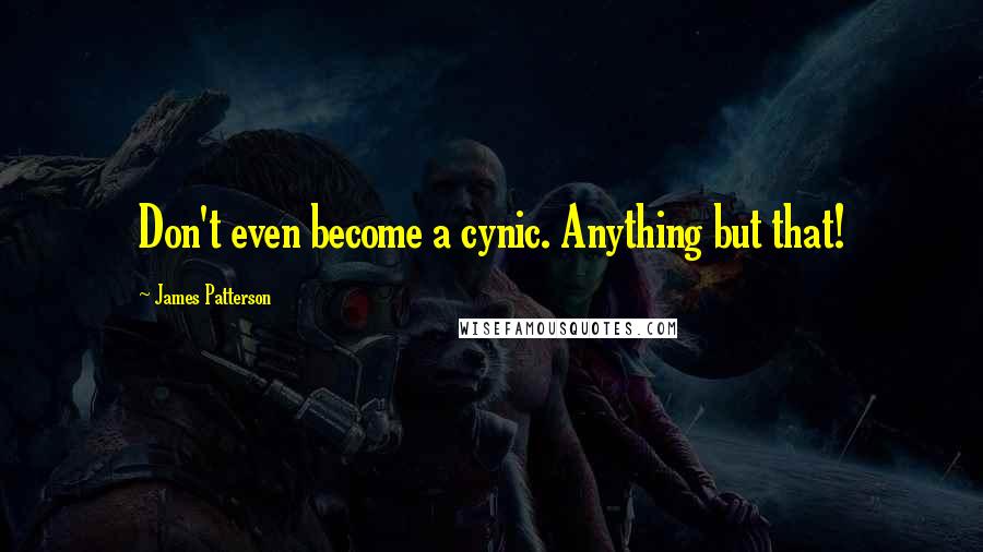 James Patterson Quotes: Don't even become a cynic. Anything but that!