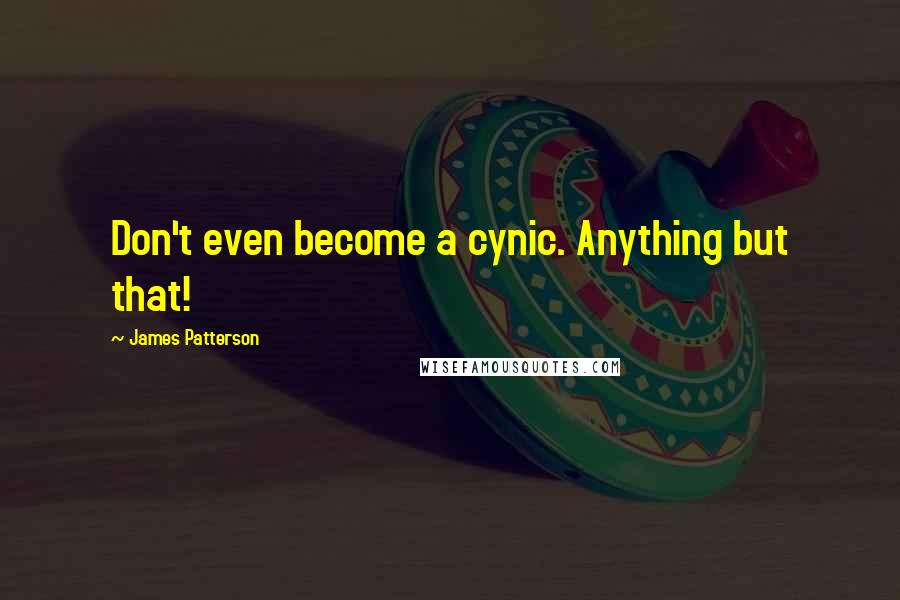 James Patterson Quotes: Don't even become a cynic. Anything but that!