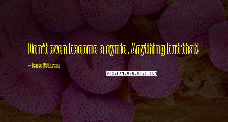 James Patterson Quotes: Don't even become a cynic. Anything but that!