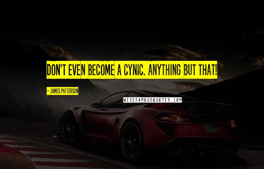 James Patterson Quotes: Don't even become a cynic. Anything but that!