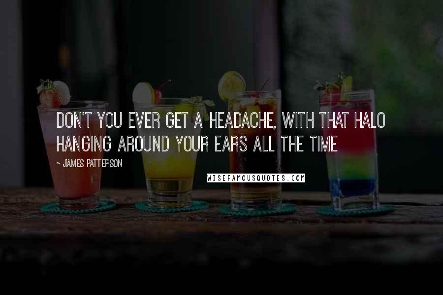 James Patterson Quotes: Don't you ever get a headache, with that halo hanging around your ears all the time