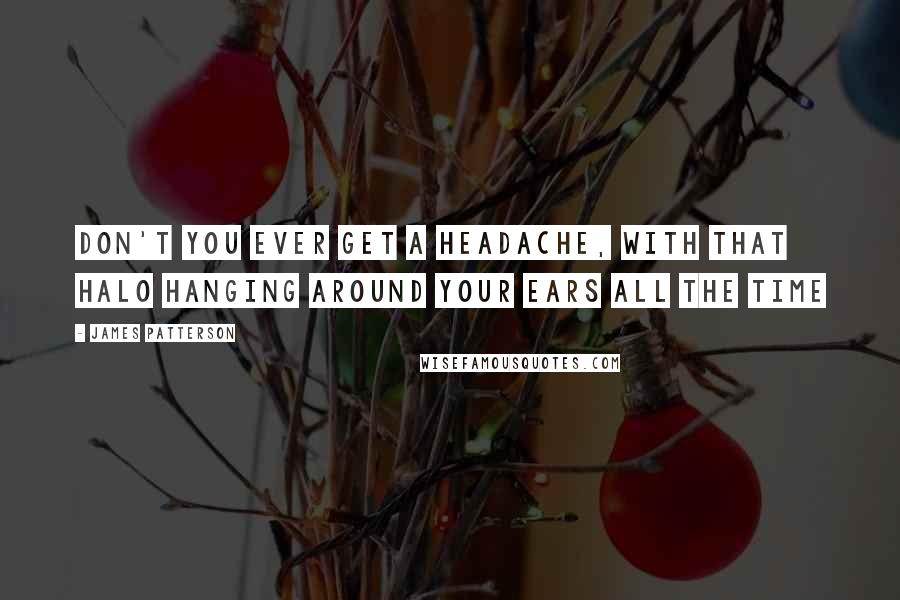 James Patterson Quotes: Don't you ever get a headache, with that halo hanging around your ears all the time