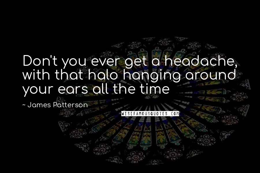 James Patterson Quotes: Don't you ever get a headache, with that halo hanging around your ears all the time