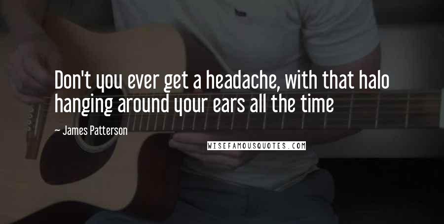 James Patterson Quotes: Don't you ever get a headache, with that halo hanging around your ears all the time