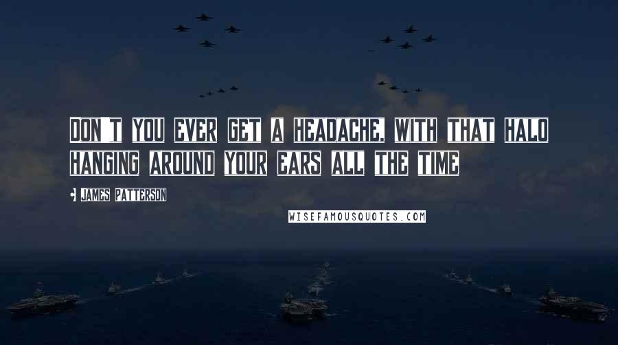 James Patterson Quotes: Don't you ever get a headache, with that halo hanging around your ears all the time