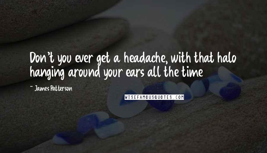 James Patterson Quotes: Don't you ever get a headache, with that halo hanging around your ears all the time