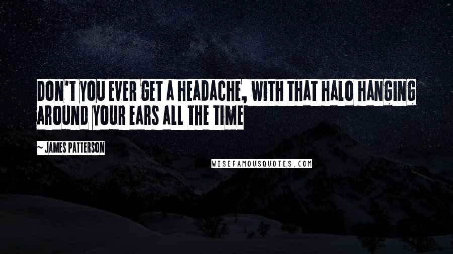 James Patterson Quotes: Don't you ever get a headache, with that halo hanging around your ears all the time