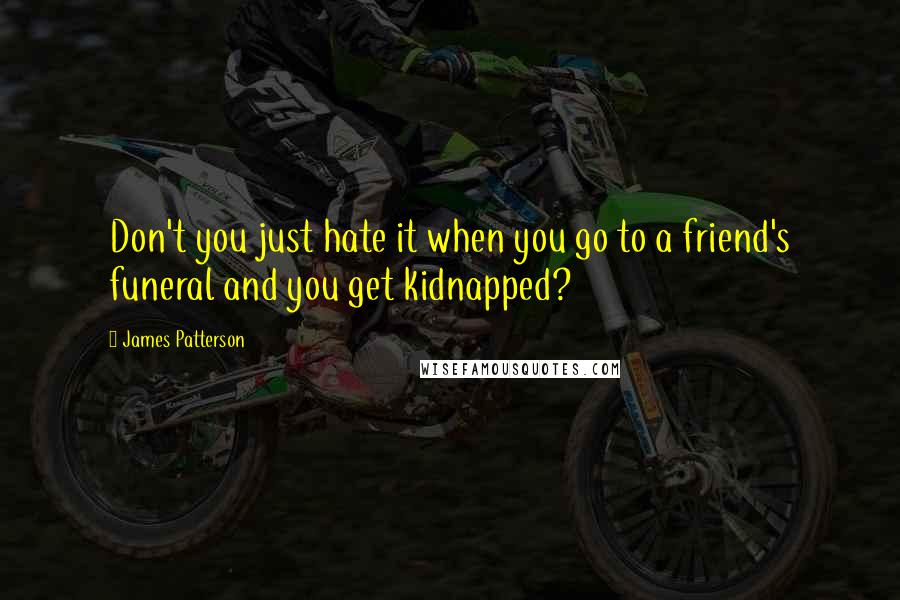 James Patterson Quotes: Don't you just hate it when you go to a friend's funeral and you get kidnapped?