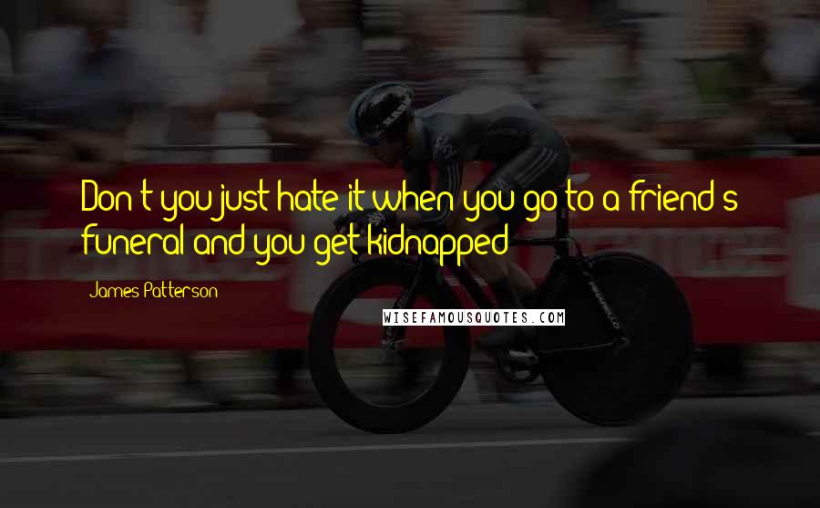 James Patterson Quotes: Don't you just hate it when you go to a friend's funeral and you get kidnapped?