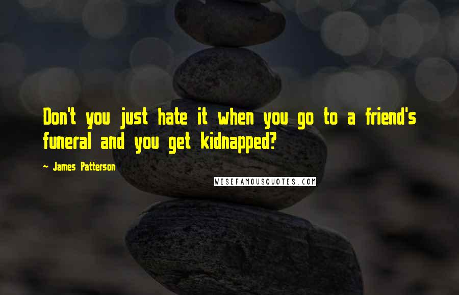 James Patterson Quotes: Don't you just hate it when you go to a friend's funeral and you get kidnapped?