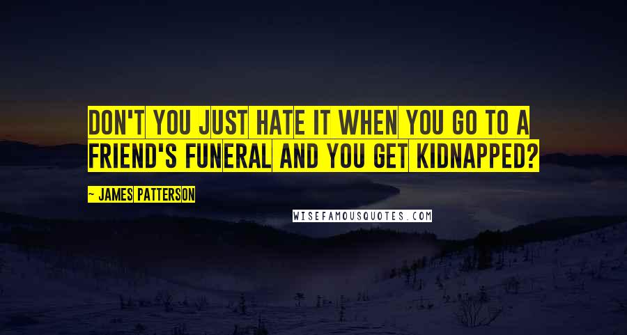 James Patterson Quotes: Don't you just hate it when you go to a friend's funeral and you get kidnapped?