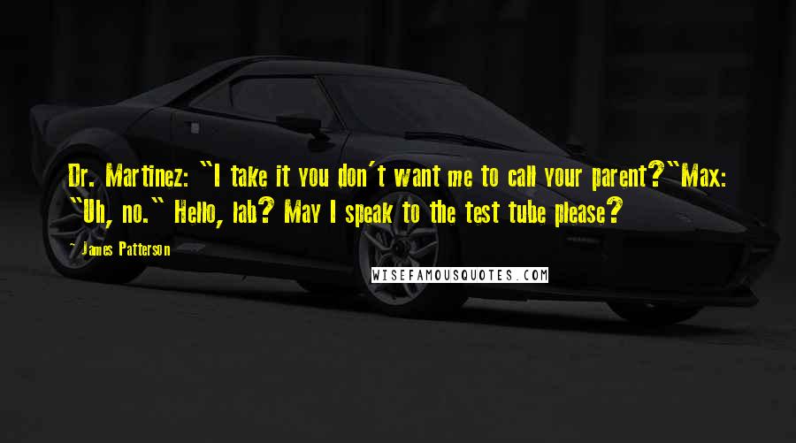 James Patterson Quotes: Dr. Martinez: "I take it you don't want me to call your parent?"Max: "Uh, no." Hello, lab? May I speak to the test tube please?
