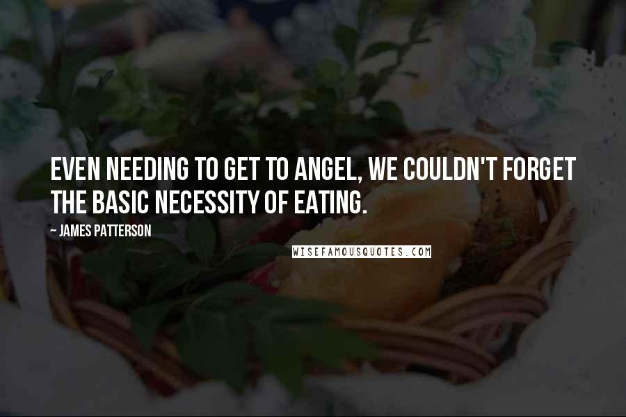 James Patterson Quotes: Even needing to get to Angel, we couldn't forget the basic necessity of eating.