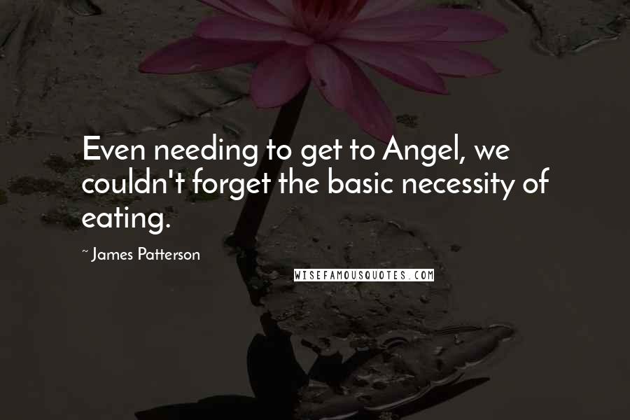 James Patterson Quotes: Even needing to get to Angel, we couldn't forget the basic necessity of eating.