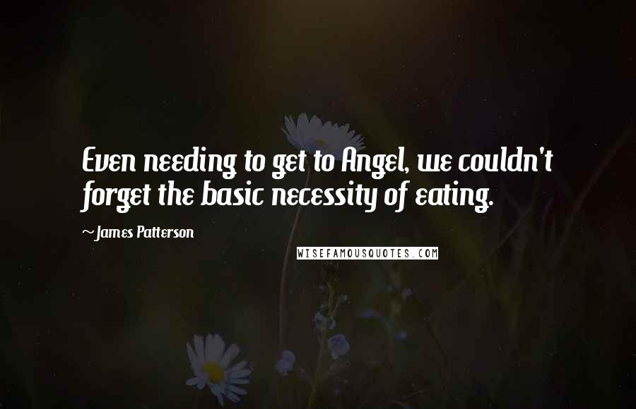 James Patterson Quotes: Even needing to get to Angel, we couldn't forget the basic necessity of eating.