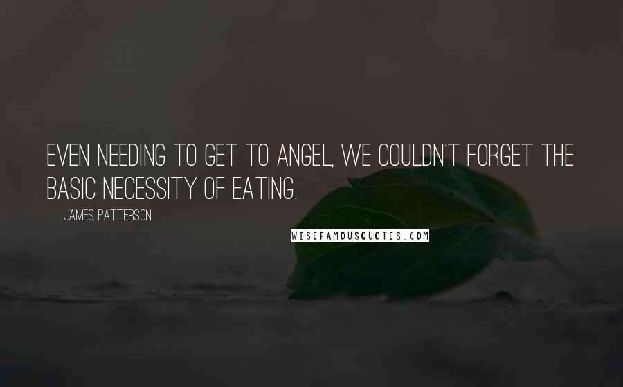 James Patterson Quotes: Even needing to get to Angel, we couldn't forget the basic necessity of eating.