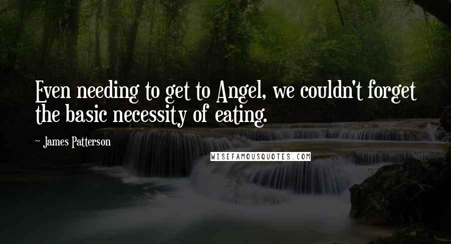 James Patterson Quotes: Even needing to get to Angel, we couldn't forget the basic necessity of eating.