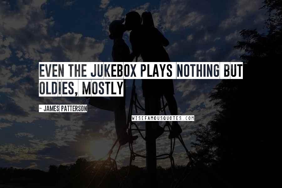 James Patterson Quotes: Even the jukebox plays nothing but oldies, mostly