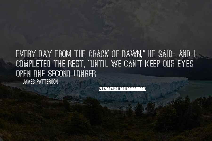 James Patterson Quotes: Every day from the crack of dawn," he said- and i completed the rest, "until we can't keep our eyes open one second longer