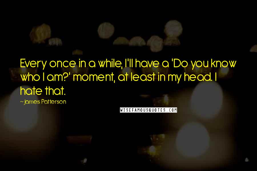 James Patterson Quotes: Every once in a while, I'll have a 'Do you know who I am?' moment, at least in my head. I hate that.