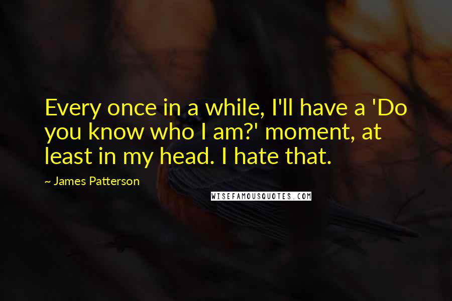 James Patterson Quotes: Every once in a while, I'll have a 'Do you know who I am?' moment, at least in my head. I hate that.