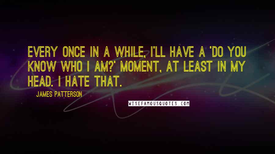 James Patterson Quotes: Every once in a while, I'll have a 'Do you know who I am?' moment, at least in my head. I hate that.