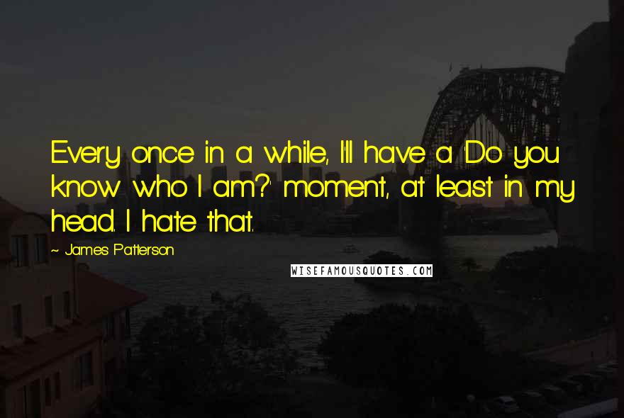 James Patterson Quotes: Every once in a while, I'll have a 'Do you know who I am?' moment, at least in my head. I hate that.