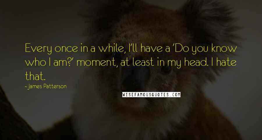 James Patterson Quotes: Every once in a while, I'll have a 'Do you know who I am?' moment, at least in my head. I hate that.