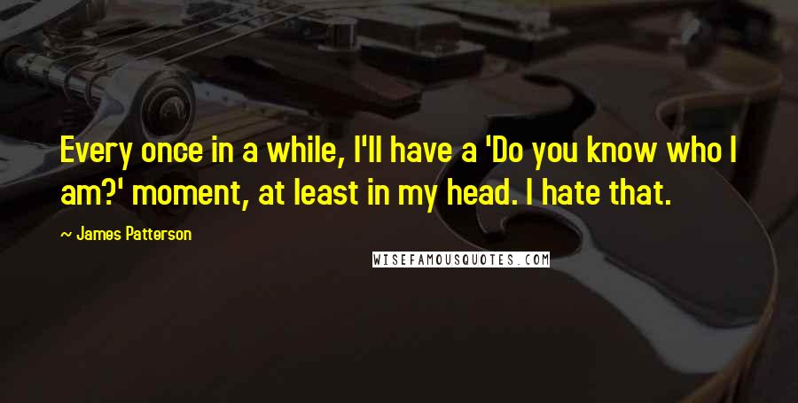 James Patterson Quotes: Every once in a while, I'll have a 'Do you know who I am?' moment, at least in my head. I hate that.