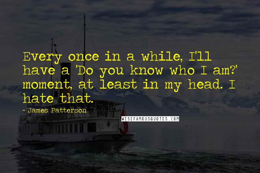 James Patterson Quotes: Every once in a while, I'll have a 'Do you know who I am?' moment, at least in my head. I hate that.