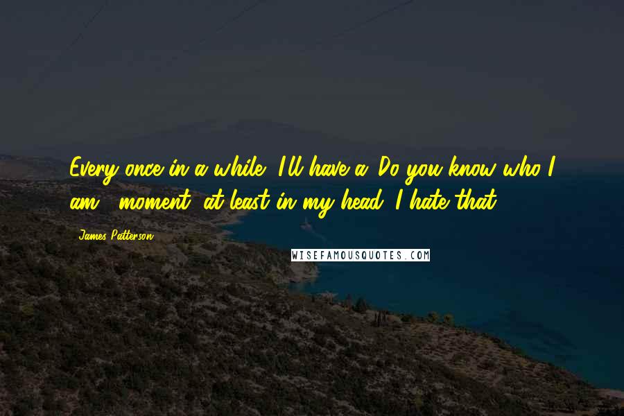 James Patterson Quotes: Every once in a while, I'll have a 'Do you know who I am?' moment, at least in my head. I hate that.