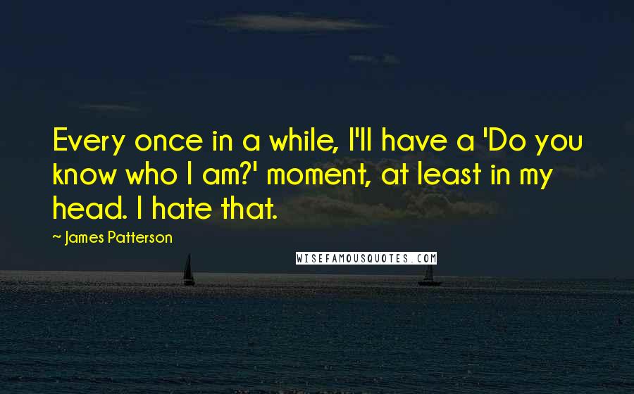 James Patterson Quotes: Every once in a while, I'll have a 'Do you know who I am?' moment, at least in my head. I hate that.