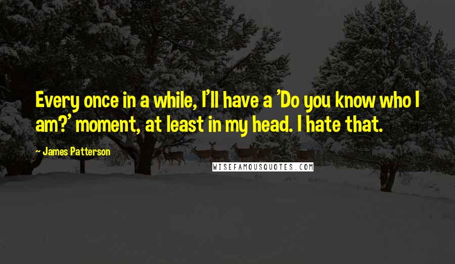 James Patterson Quotes: Every once in a while, I'll have a 'Do you know who I am?' moment, at least in my head. I hate that.