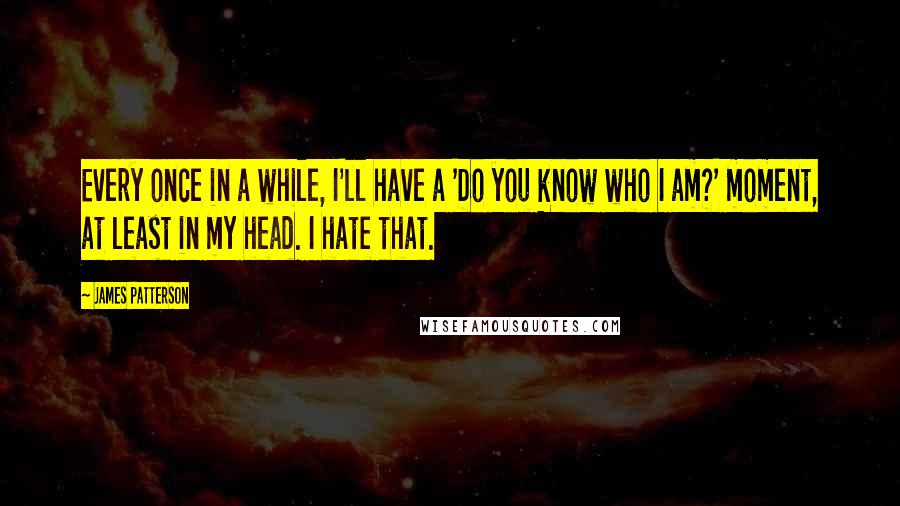 James Patterson Quotes: Every once in a while, I'll have a 'Do you know who I am?' moment, at least in my head. I hate that.