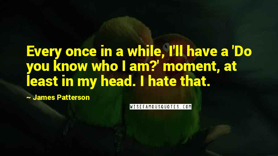 James Patterson Quotes: Every once in a while, I'll have a 'Do you know who I am?' moment, at least in my head. I hate that.