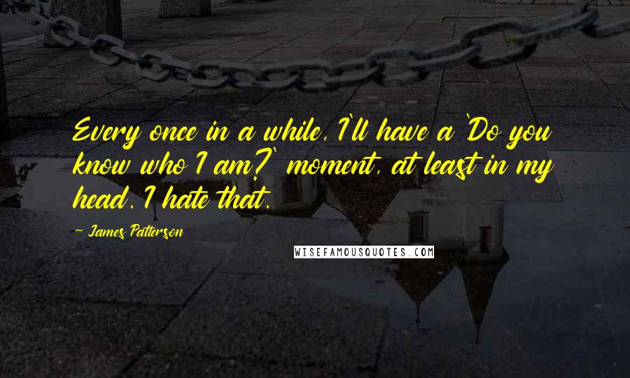 James Patterson Quotes: Every once in a while, I'll have a 'Do you know who I am?' moment, at least in my head. I hate that.