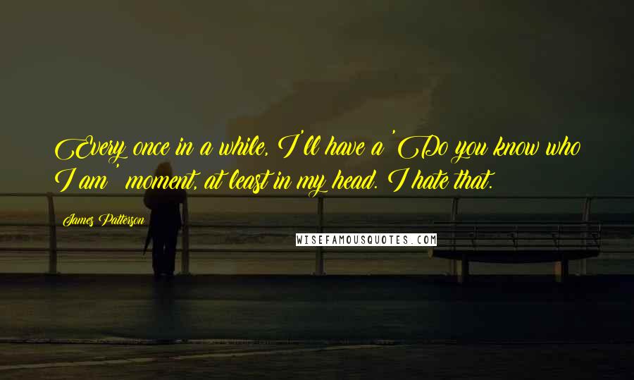 James Patterson Quotes: Every once in a while, I'll have a 'Do you know who I am?' moment, at least in my head. I hate that.