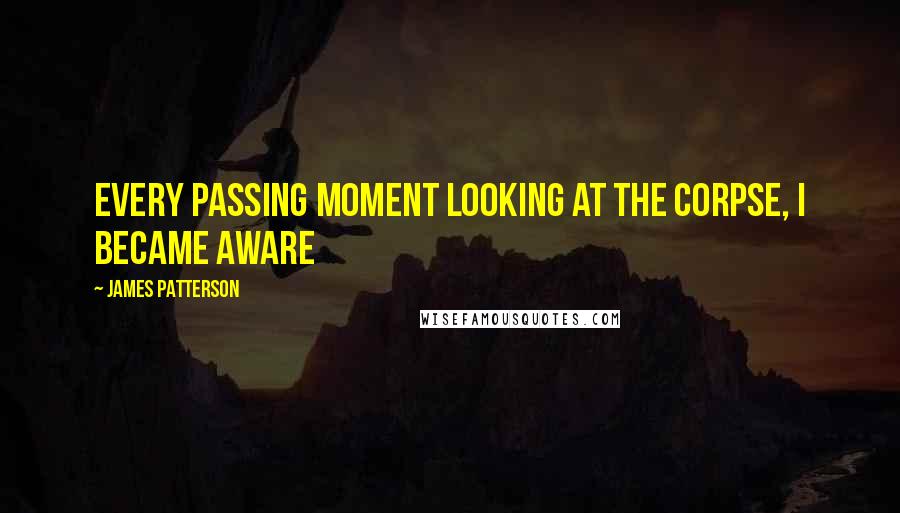 James Patterson Quotes: every passing moment looking at the corpse, I became aware