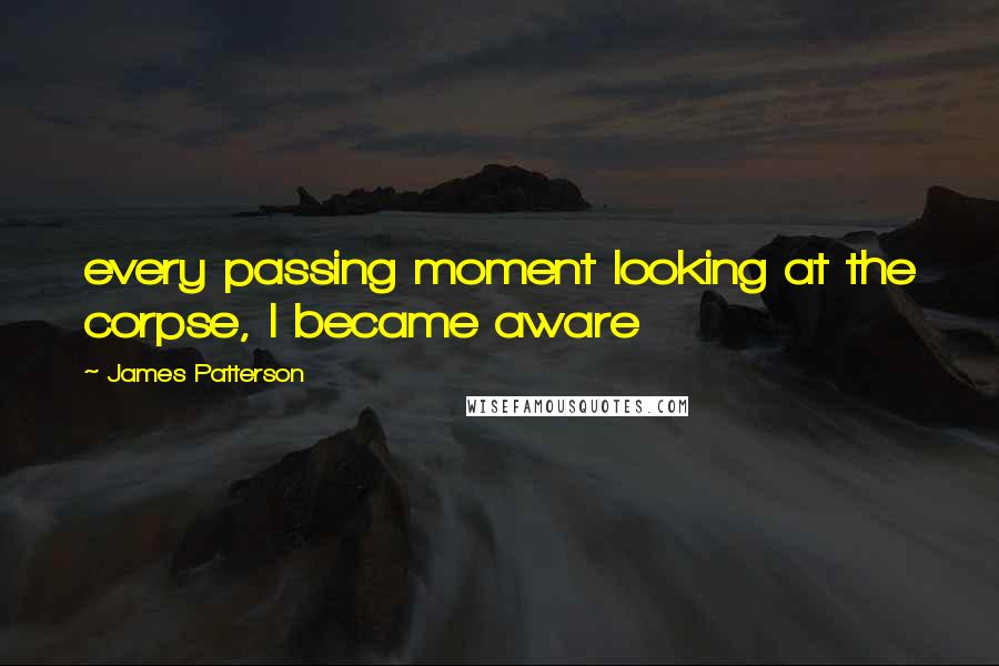 James Patterson Quotes: every passing moment looking at the corpse, I became aware