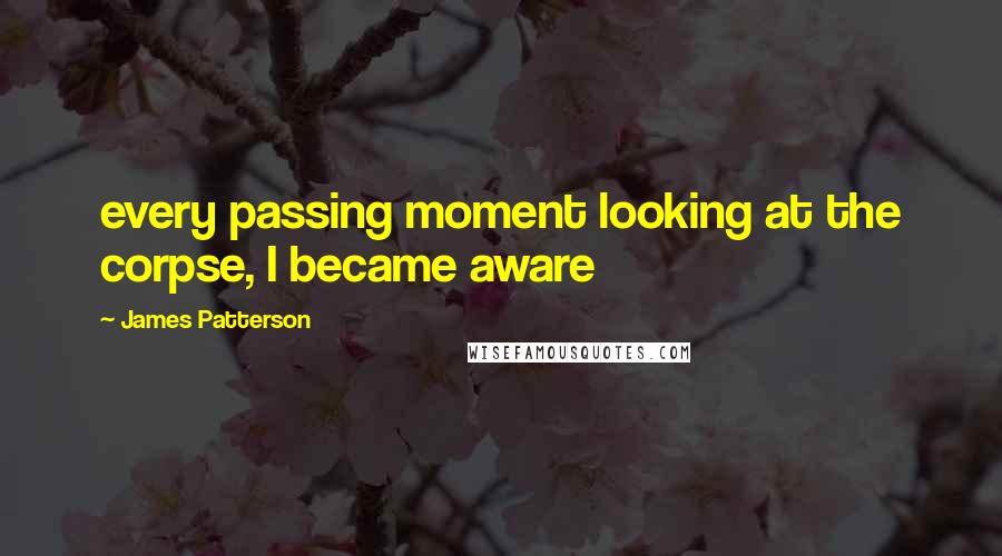 James Patterson Quotes: every passing moment looking at the corpse, I became aware