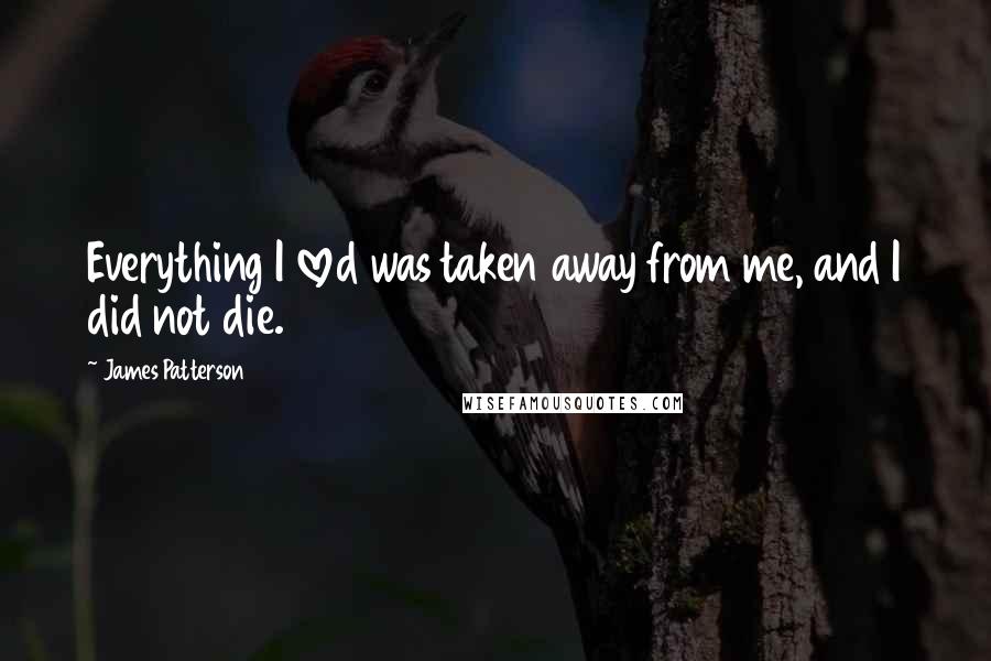 James Patterson Quotes: Everything I loved was taken away from me, and I did not die.
