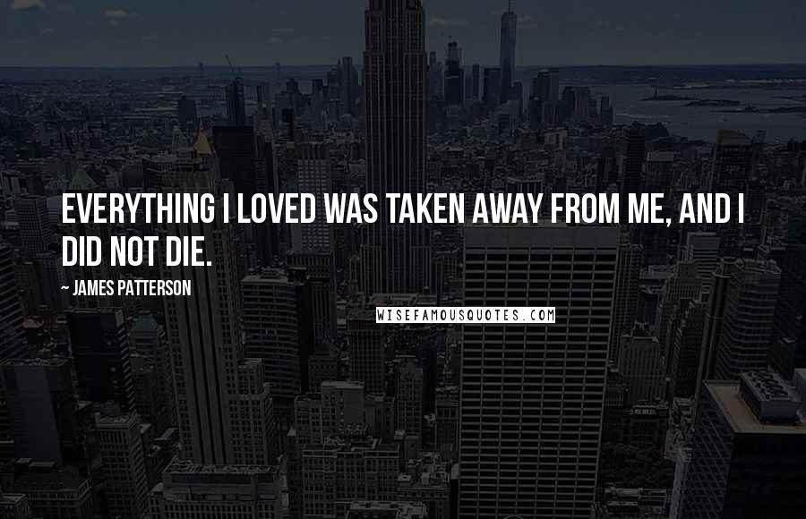 James Patterson Quotes: Everything I loved was taken away from me, and I did not die.