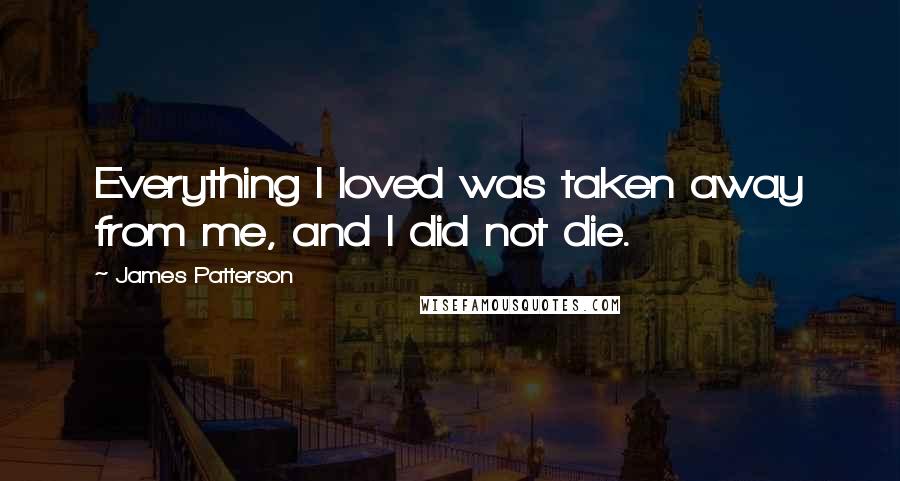 James Patterson Quotes: Everything I loved was taken away from me, and I did not die.